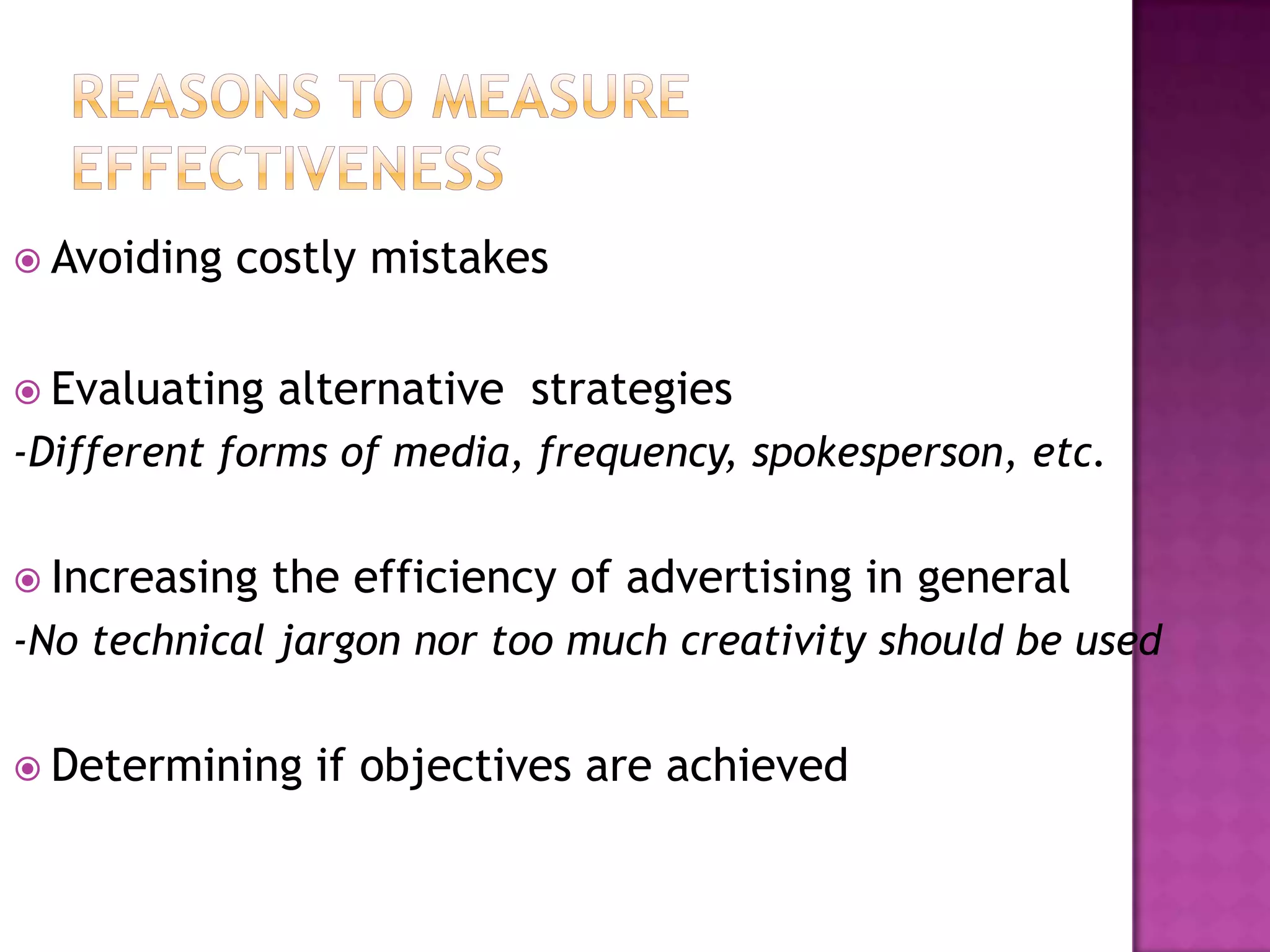  Avoiding

costly mistakes

 Evaluating

alternative strategies

-Different forms of media, frequency, spokesperson, etc.
 Increasing

the efficiency of advertising in general

-No technical jargon nor too much creativity should be used
 Determining

if objectives are achieved

 