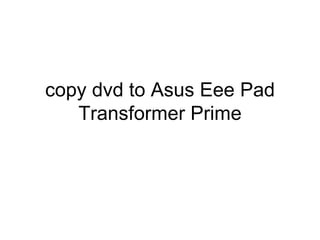 copy dvd to Asus Eee Pad
   Transformer Prime
 