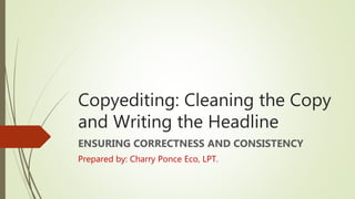 Copyediting: Cleaning the Copy
and Writing the Headline
ENSURING CORRECTNESS AND CONSISTENCY
Prepared by: Charry Ponce Eco, LPT.
 