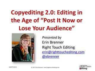 © 2019 Erin Brenner www.righttouchediting.com
Presented by
Erin Brenner
Right Touch Editing
erin@righttouchediting.com
@ebrenner
Copyediting 2.0: Editing in
the Age of “Post It Now or
Lose Your Audience”
#SfEPTO2019
 