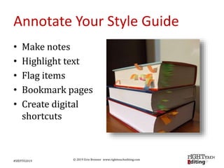 © 2019 Erin Brenner www.righttouchediting.com
Annotate Your Style Guide
• Make notes
• Highlight text
• Flag items
• Bookmark pages
• Create digital
shortcuts
#SfEPTO2019
 