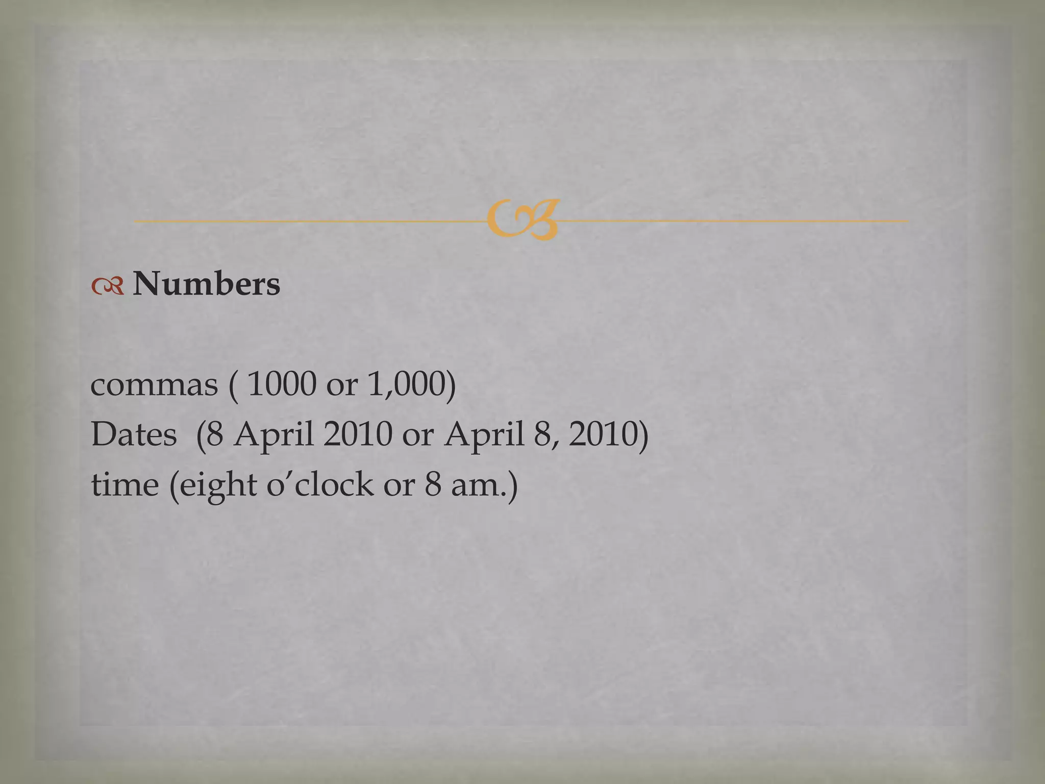 
 Numbers

commas ( 1000 or 1,000)
Dates (8 April 2010 or April 8, 2010)
time (eight o’clock or 8 am.)

 