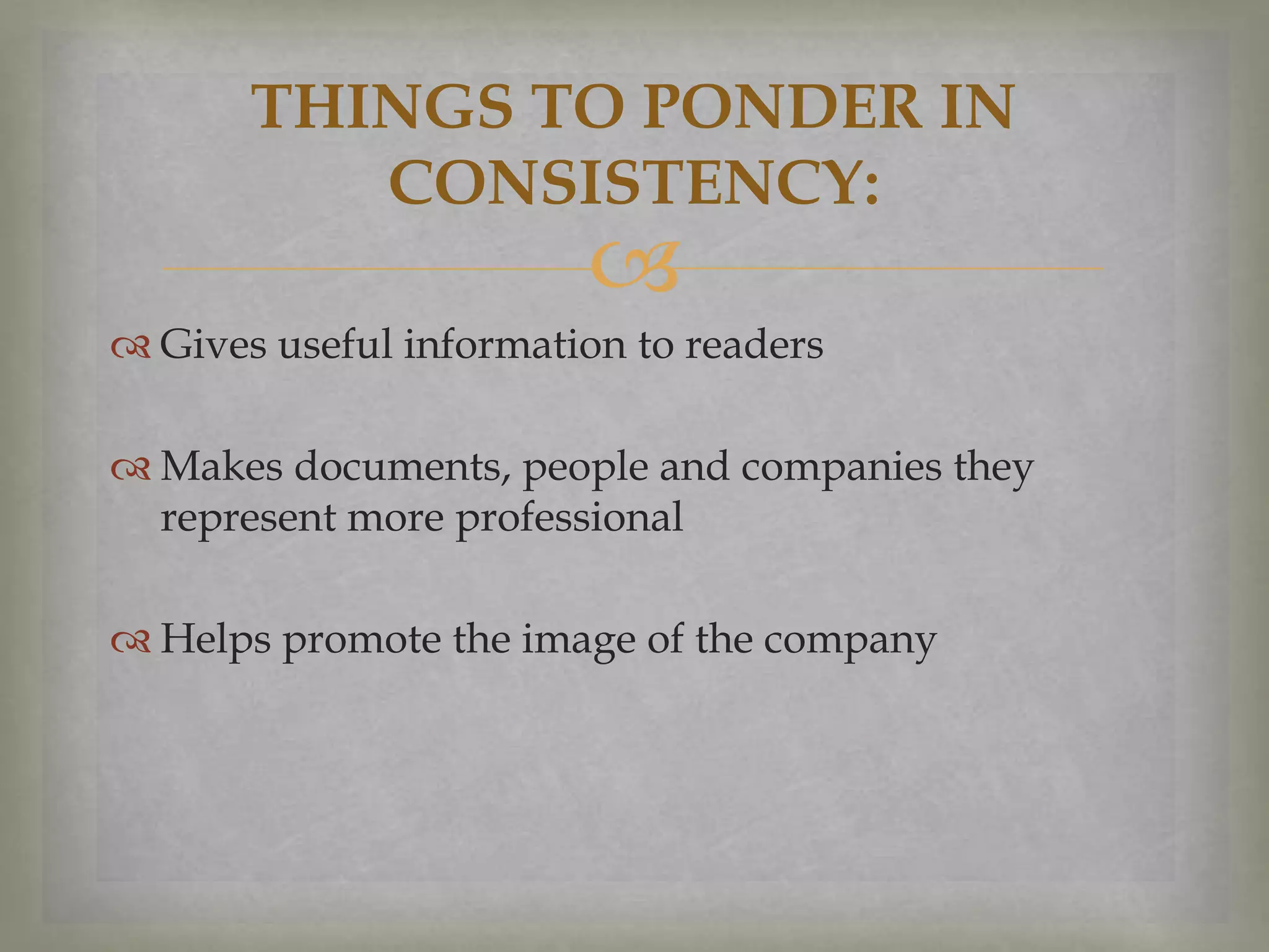 THINGS TO PONDER IN
CONSISTENCY:



 Gives useful information to readers

 Makes documents, people and companies they
represent more professional
 Helps promote the image of the company

 