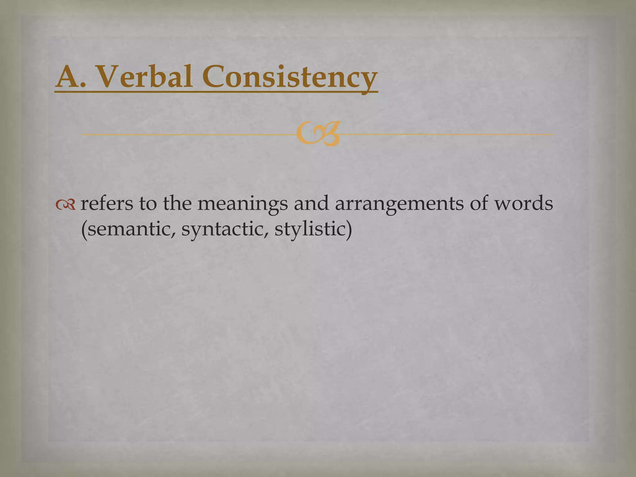 A. Verbal Consistency


 refers to the meanings and arrangements of words
(semantic, syntactic, stylistic)

 