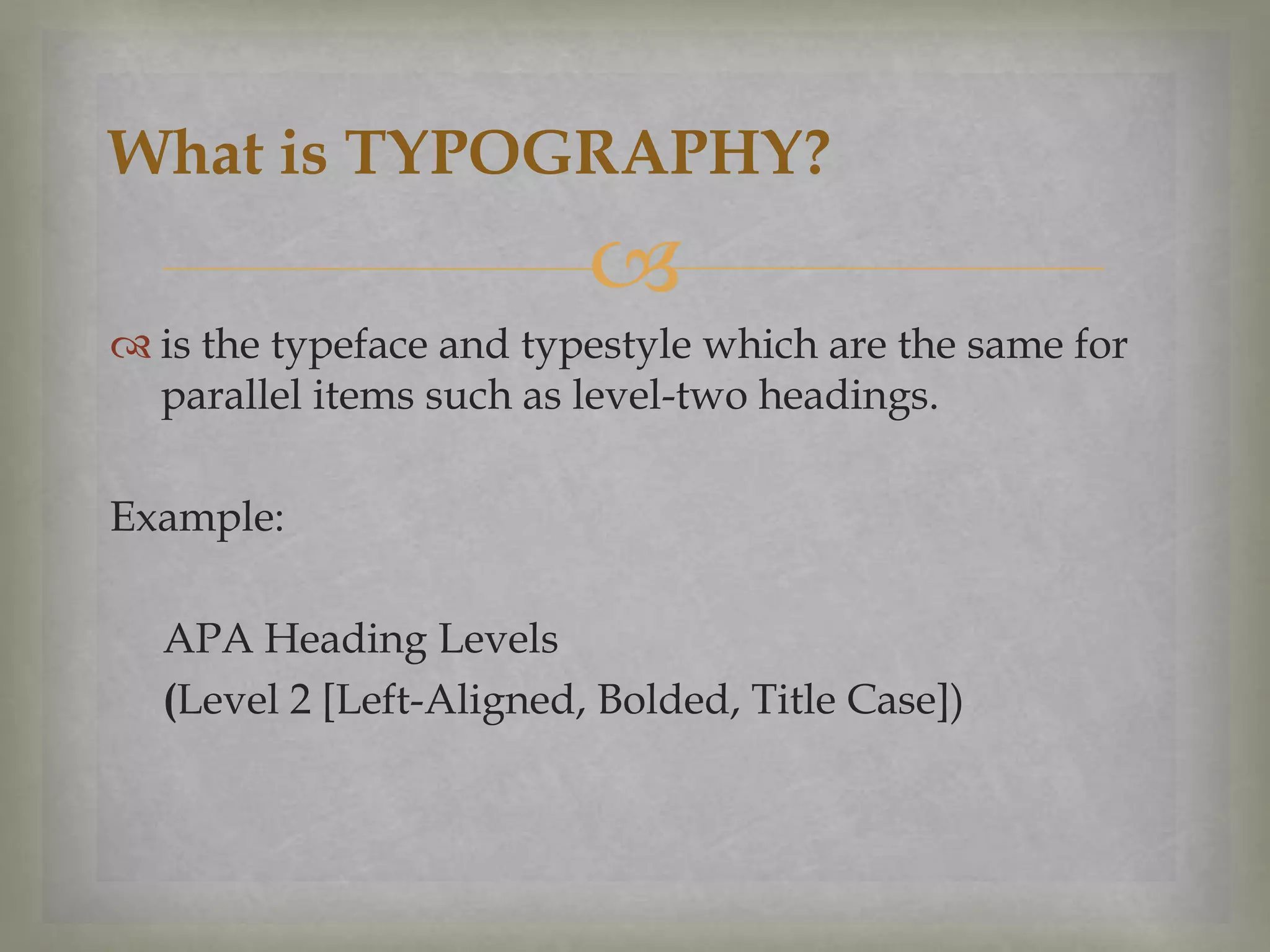 What is TYPOGRAPHY?


 is the typeface and typestyle which are the same for
parallel items such as level-two headings.
Example:
APA Heading Levels
(Level 2 [Left-Aligned, Bolded, Title Case])

 