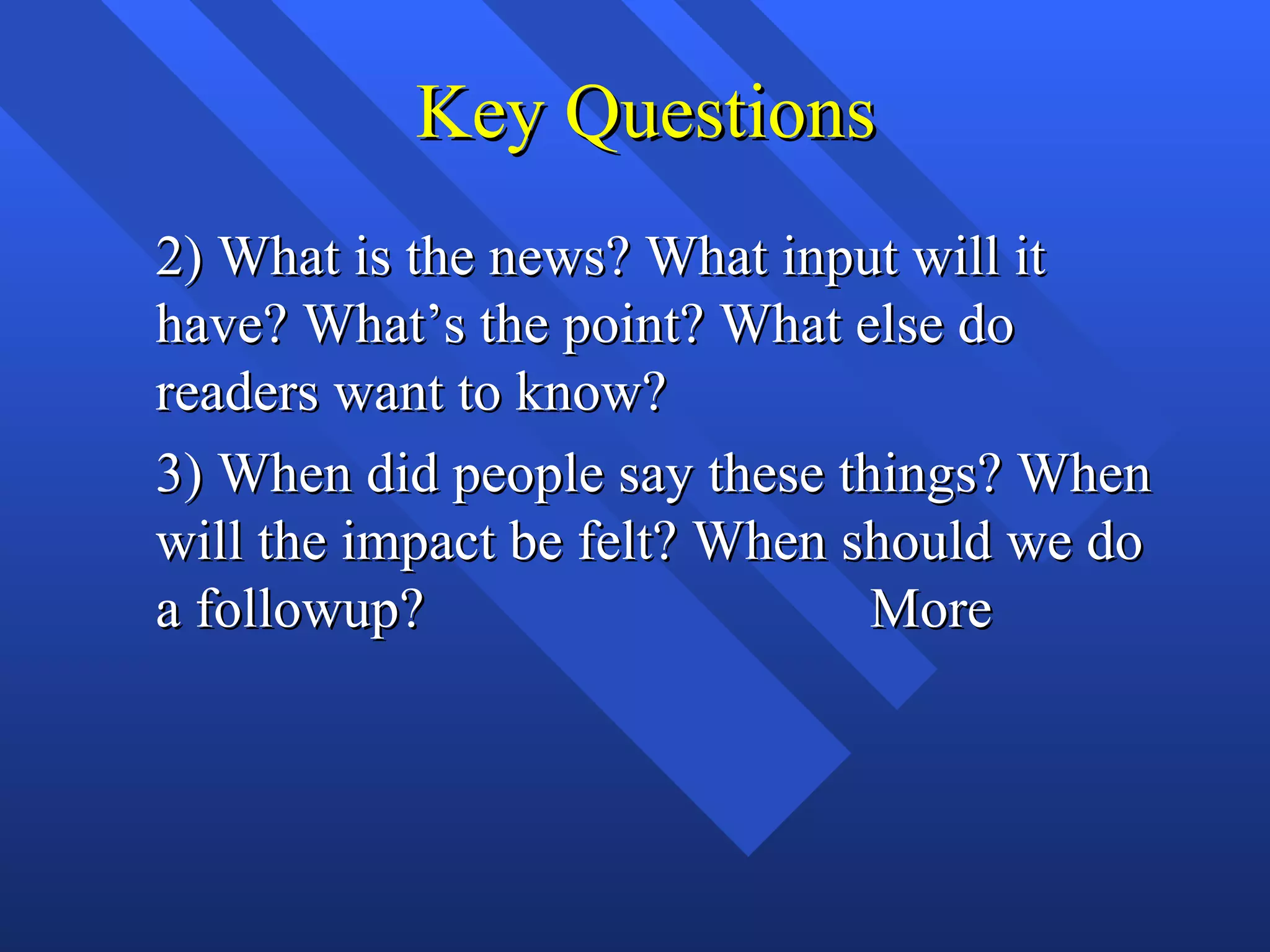 Key Questions
2) What is the news? What input will it
have? What’s the point? What else do
readers want to know?
3) When did people say these things? When
will the impact be felt? When should we do
a followup?                    More
 