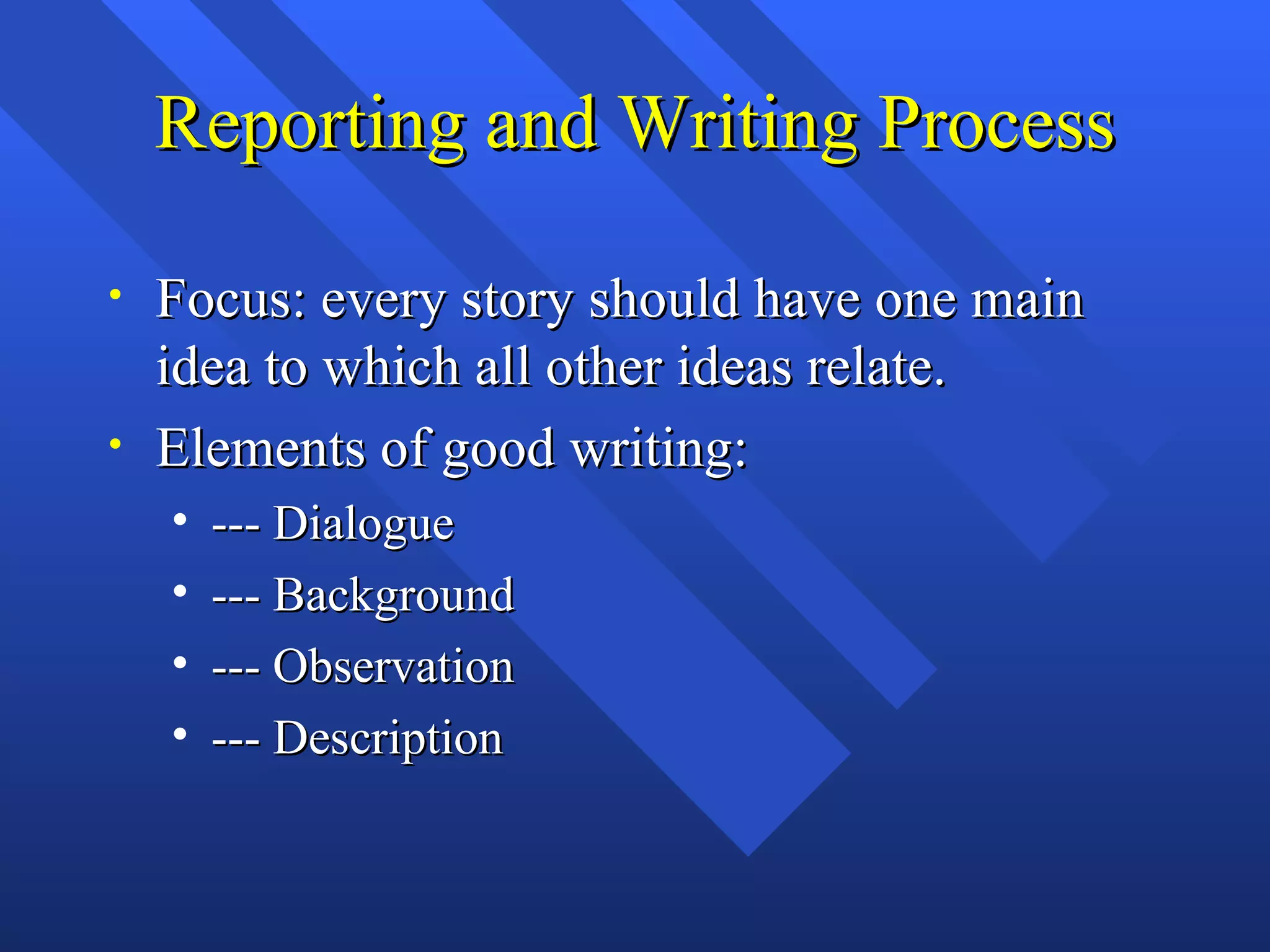 Reporting and Writing Process

•   Focus: every story should have one main
    idea to which all other ideas relate.
•   Elements of good writing:
    •   --- Dialogue
    •   --- Background
    •   --- Observation
    •   --- Description
 
