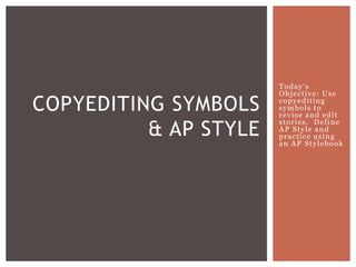 Today's
Objective: Use
copyediting
symbols to
revise and edit
stories. Define
AP Style and
practice using
an AP Stylebook
COPYEDITING SYMBOLS
& AP STYLE
 