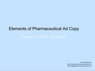 Elements of Pharmaceutical Ad Copy © Amanda Strong http://www.medicalcommunications.ca [email_address] Prepared for CE2769 - Spring 2008 