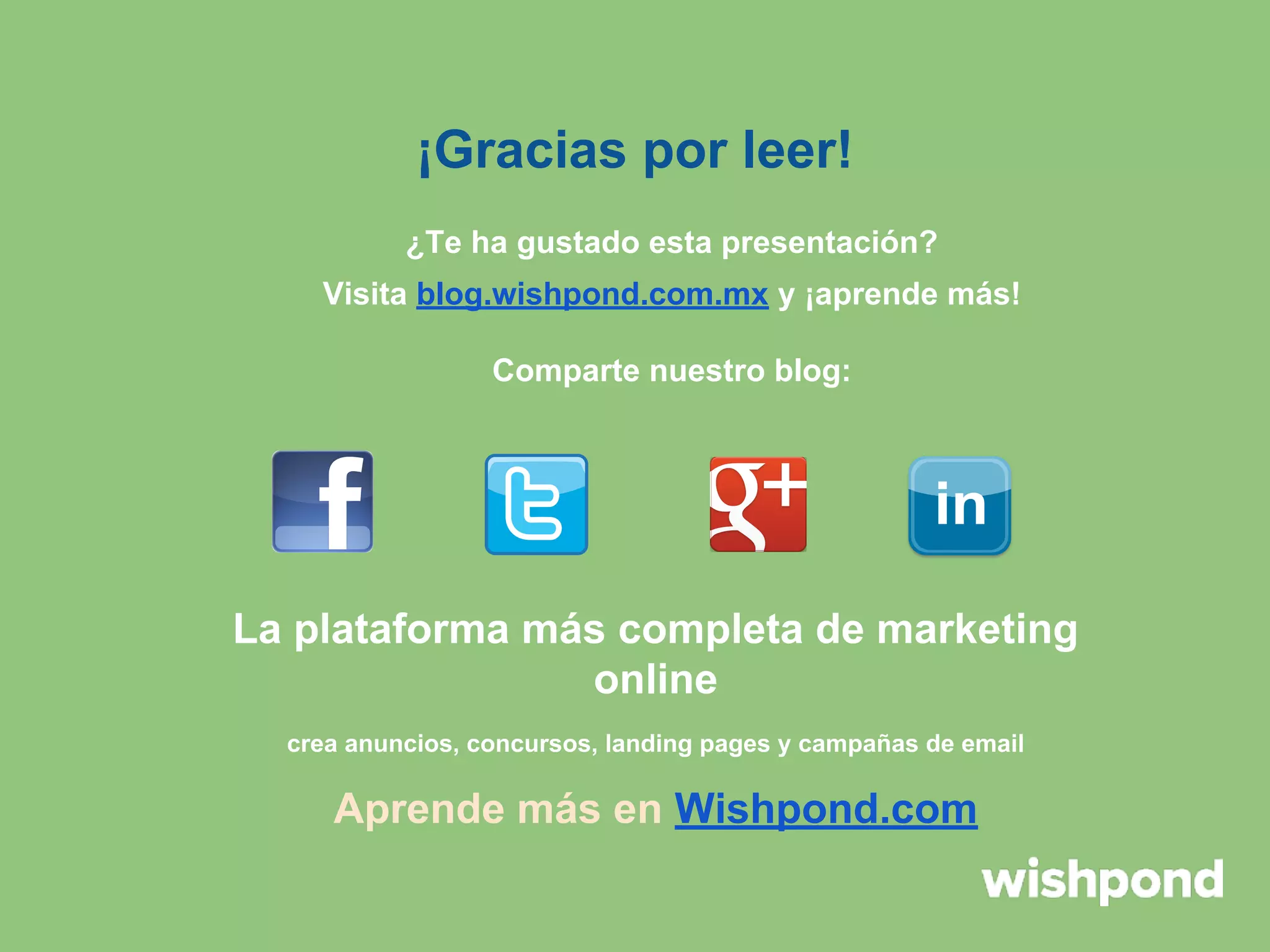 ¡Gracias por leer!
¿Te ha gustado esta presentación?
Visita blog.wishpond.com.mx y ¡aprende más!
Comparte nuestro blog:

La plataforma más completa de marketing
online
crea anuncios, concursos, landing pages y campañas de email

Aprende más en Wishpond.com

 