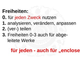 Freiheiten:
0. für jeden Zweck nutzen
1. analysieren, verändern, anpassen
2. (ver-) teilen
3. Freiheiten 0-3 auch für abge-
leitete Werke
für jeden - auch für „encloser
 