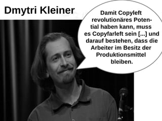 Damit Copyleft
revolutionäres Poten-
tial haben kann, muss
es Copyfarleft sein [...] und
darauf bestehen, dass die
Arbeiter im Besitz der
Produktionsmittel
bleiben.
Dmytri Kleiner
 