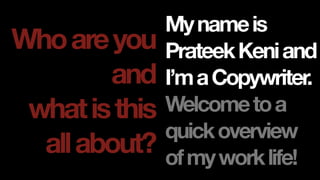 Whoareyou
and
whatisthis
allabout?
Mynameis
PrateekKeniand
I’maCopywriter.
Welcometoa
quickoverview
ofmyworklife!
 