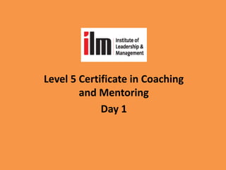 Level 5 Certificate in Coaching
and Mentoring
Day 1
 