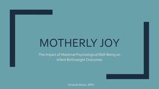 MOTHERLY JOY
The Impact of Maternal PsychologicalWell-Being on
Infant Birthweight Outcomes
Amanda Rostic, MPH
 