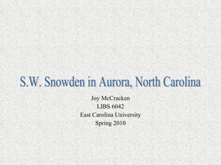 Joy McCracken LIBS 6042 East Carolina University Spring 2010 S.W. Snowden in Aurora, North Carolina 