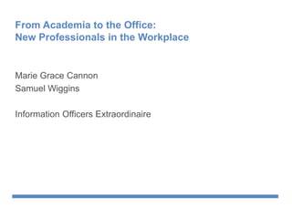 From Academia to the Office:
New Professionals in the Workplace
Marie Grace Cannon
Samuel Wiggins
Information Officers Extraordinaire
 