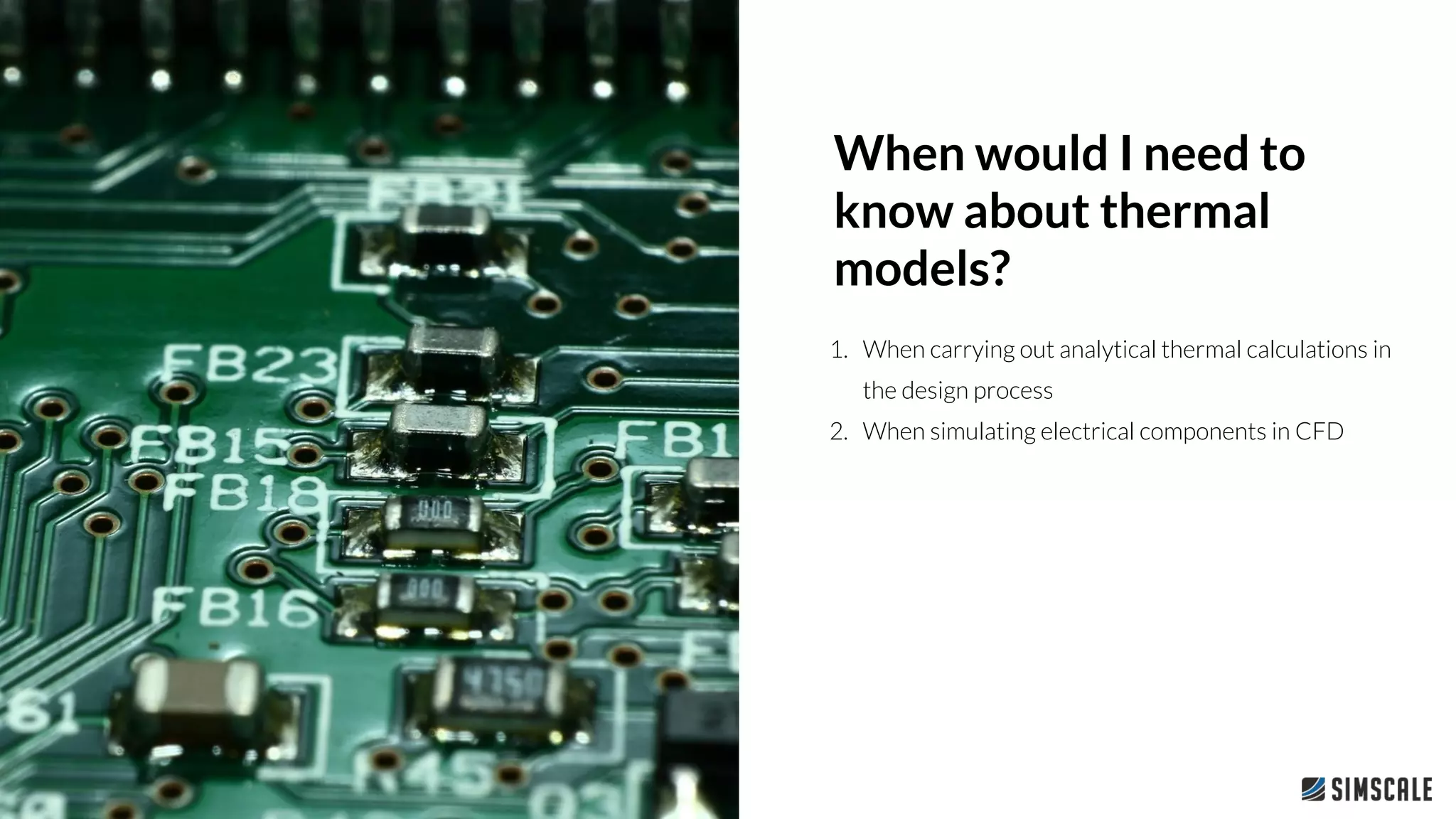 1. When carrying out analytical thermal calculations in
the design process
2. When simulating electrical components in CFD
When would I need to
know about thermal
models?
 