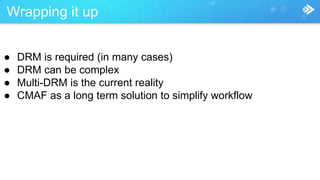 Wrapping it up
● DRM is required (in many cases)
● DRM can be complex
● Multi-DRM is the current reality
● CMAF as a long term solution to simplify workflow
 