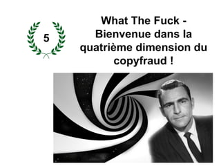 What The Fuck -
Bienvenue dans la
quatrième dimension du
copyfraud !
5
 
