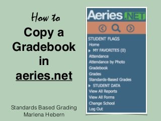 How to 
Copy a 
Gradebook 
in 
aeries.net 
Standards Based Grading 
Marlena Hebern 
 