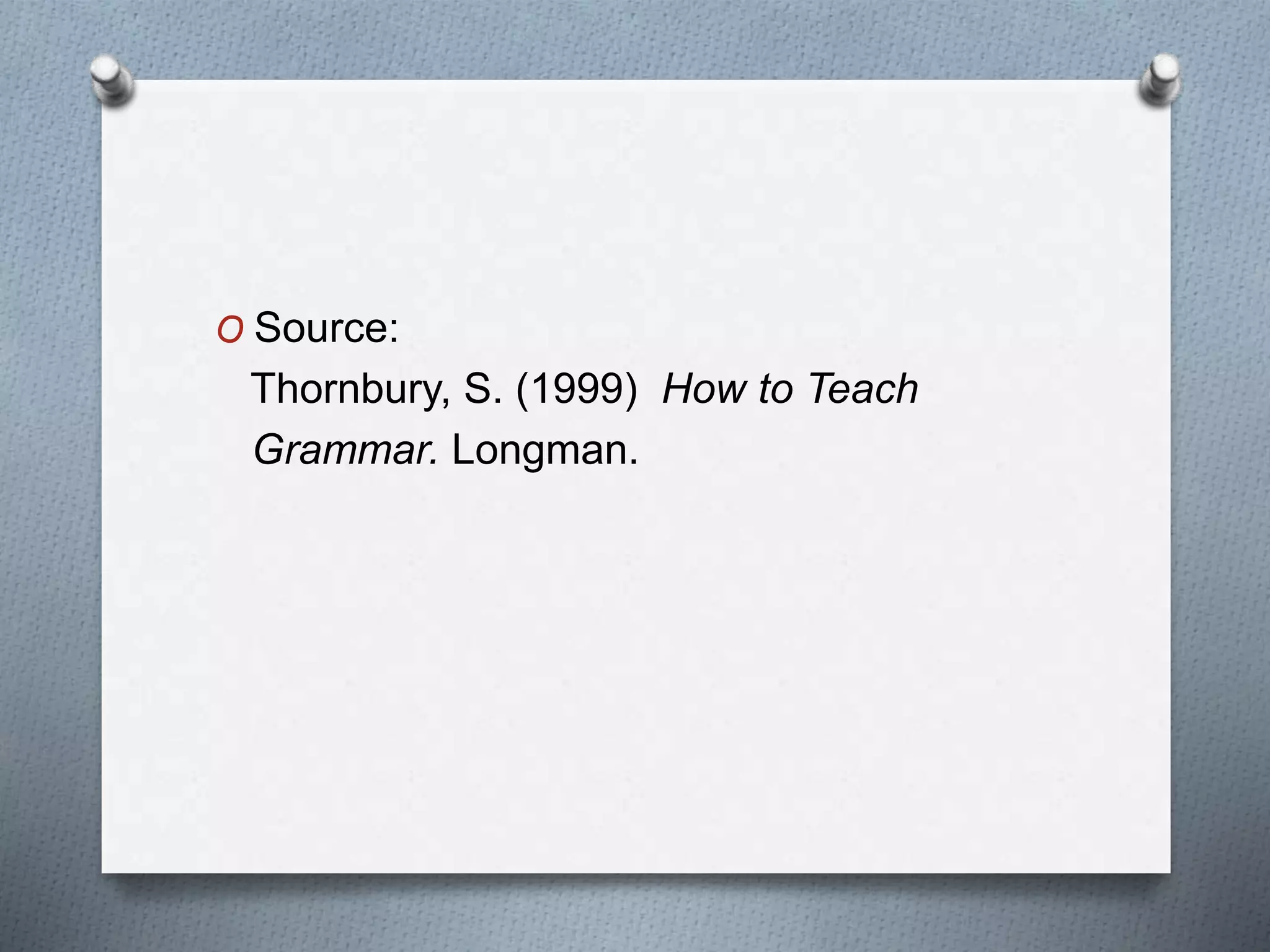 O Source:
Thornbury, S. (1999) How to Teach
Grammar. Longman.
 