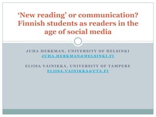 ‘New reading’ or communication?
Finnish students as readers in the
age of social media
JUHA HERKMAN, UNIVERSITY OF HELSINKI
JUHA.HERKMAN@HELSINKI.FI

ELIISA VAINIKKA, UNIVERSITY OF TAMPERE
ELIISA.VAINIKKA@UTA.FI

 