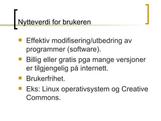 Nytteverdi for brukeren Effektiv modifisering/utbedring av programmer (software). Billig eller gratis pga mange versjoner er tilgjengelig på internett. Brukerfrihet. Eks: Linux operativsystem og Creative Commons. 