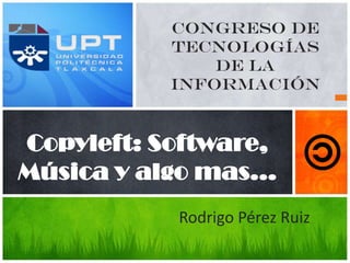 Copyleft: Software,
Música y algo mas…
Rodrigo Pérez Ruiz
Congreso de
Tecnologías
de la
información
 