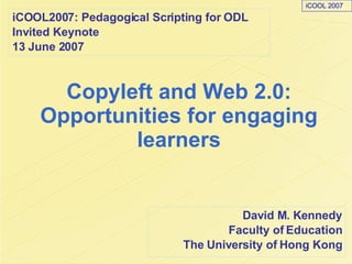 Copyleft and Web 2.0: Opportunities for engaging learners David M. Kennedy Faculty of Education The University of Hong Kong iCOOL2007: Pedagogical Scripting for ODL Invited Keynote 13 June 2007 