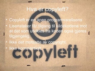 Hva er copyleft? Copyleft er en åpen programvarelisens Lisenstaker får tilgang til kildekodene mot at det som utvikles fra koden også gjøres tilgjengelig. Ikke det motsatte av copyright. Ikke kommersielt. 