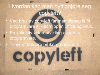Hvordan kan man nyttiggjøre seg copyleft? Ved bruk av copyleft får man tilgang til fri programvare slik som open office og linux. En kollektiv videreutvikling av gratis programvare. Tilbyr et bredere brukergrensesnitt. 