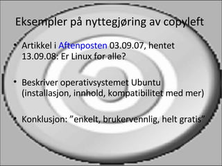 Eksempler på nyttegjøring av copyleft  Artikkel i  Aftenposten  03.09.07, hentet 13.09.08: Er Linux for alle? Beskriver operativsystemet Ubuntu (installasjon, innhold, kompatibilitet med mer) Konklusjon: ”enkelt, brukervennlig, helt gratis” 