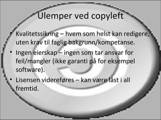 Ulemper ved copyleft Kvalitetssikring – hvem som helst kan redigere, uten krav til faglig bakgrunn/kompetanse. Ingen eierskap – ingen som tar ansvar for feil/mangler (ikke garanti på for eksempel software). Lisensen videreføres – kan være låst i all fremtid. 
