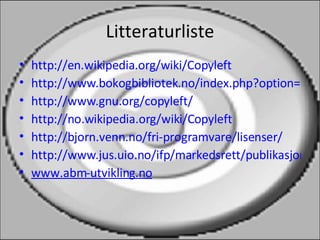 Litteraturliste http://en.wikipedia.org/wiki/Copyleft   http://www.bokogbibliotek.no/index.php?option=com_content&task=view&id=56&Itemid=32 http://www.gnu.org/copyleft/ http://no.wikipedia.org/wiki/Copyleft http://bjorn.venn.no/fri-programvare/lisenser/ http://www.jus.uio.no/ifp/markedsrett/publikasjoner/copyleft.pdf www.abm-utvikling.no 