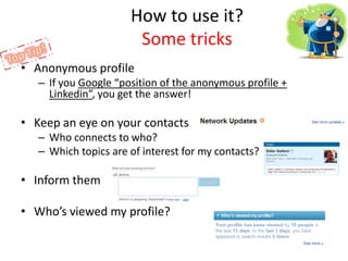 How to use it?SometricksAnonymous profileIf you Google “position of the anonymous profile + Linkedin”, you get the answer!Keep an eye on your contactsWho connects to who?Which topics are of interest for my contacts?InformthemWho’sviewedmy profile?Top Tip!