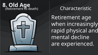8. Old Age
Characteristic
(Retirement to death)
Retirement age
when increasingly
rapid physical and
mental decline
are experienced.
 