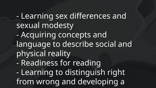- Learning sex differences and
sexual modesty
- Acquiring concepts and
language to describe social and
physical reality
- Readiness for reading
- Learning to distinguish right
from wrong and developing a
 