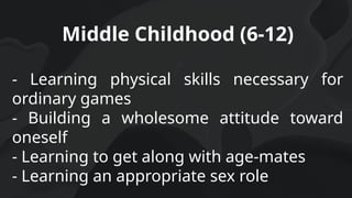 Middle Childhood (6-12)
- Learning physical skills necessary for
ordinary games
- Building a wholesome attitude toward
oneself
- Learning to get along with age-mates
- Learning an appropriate sex role
 