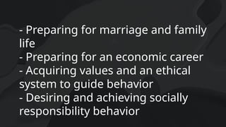 - Preparing for marriage and family
life
- Preparing for an economic career
- Acquiring values and an ethical
system to guide behavior
- Desiring and achieving socially
responsibility behavior
 