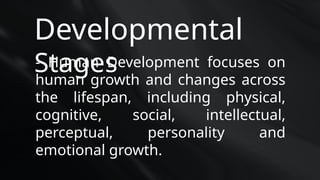 Developmental
Stages
- Human Development focuses on
human growth and changes across
the lifespan, including physical,
cognitive, social, intellectual,
perceptual, personality and
emotional growth.
 
