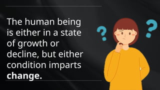 The human being
is either in a state
of growth or
decline, but either
condition imparts
change.
 