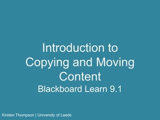 Introduction to
Copying and Moving
Content
Blackboard Learn 9.1
Kirsten Thompson | University of Leeds

 