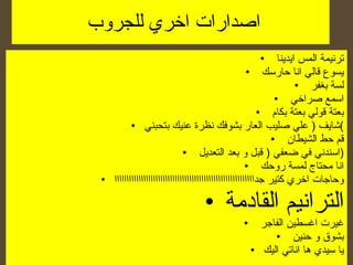اصدارات اخري للجروب  ترنيمة المس ايدينا  يسوع قالي انا حارسك  لسة بغفر  اسمع صراخي  بعتة قولي بعتة بكام  شايف  (  علي صليب العار بشوفك نظرة عنيك بتحبني ) قم حط الشيطان  اسندني في ضعفي  (  قبل و بعد التعديل  ) انا محتاج لمسة روحك  وحاجات اخري كتير جداااااااااااااااااااااااااااااااااااااااااااااااااااااااااا الترانيم القادمة  غيرت اغسطين الفاجر  بشوق و حنين  يا سيدي ها اناتي اليك 