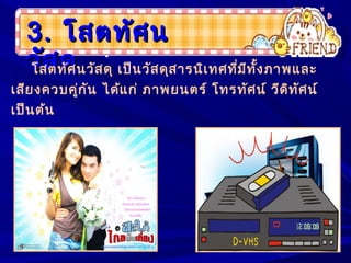 3.3. โสตทัศนโสตทัศน
วัสดุวัสดุโสตทัศนวัสดุ เป็นวัสดุสารนิเทศที่มีทั้งภาพและ
เสียงควบคู่กัน ได้แก่ ภาพยนตร์ โทรทัศน์ วีดิทัศน์
เป็นต้น
 