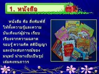 หนังสือ คือ สิ่งพิมพ์ที่
ให้ทั้งความรู้และความ
บันเทิงแก่ผู้อ่าน เรียบ
เรียงจากความฉลาด
รอบรู้ ความคิด สติปัญญา
และประสบการณ์ของ
มนุษย์ นำามาเย็บเป็นรูป
เล่มคงทนถาวร
1.1. หนังสือหนังสือ
 