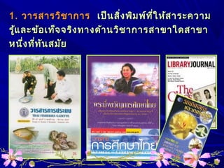 1.1. วารสารวิชาการวารสารวิชาการ เป็นสิ่งพิมพ์ที่ให้สาระความเป็นสิ่งพิมพ์ที่ให้สาระความ
รู้และข้อเท็จจริงทางด้านวิชาการสาขาใดสาขารู้และข้อเท็จจริงทางด้านวิชาการสาขาใดสาขา
หนึ่งที่ทันสมัยหนึ่งที่ทันสมัย
 