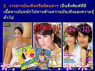 2.2. วารสารบันเทิงหรือนิตยสารวารสารบันเทิงหรือนิตยสาร เป็นสิ่งพิมพ์ที่มีเป็นสิ่งพิมพ์ที่มี
เนื้อหาเน้นหนักไปทางด้านความบันเทิงและความรู้เนื้อหาเน้นหนักไปทางด้านความบันเทิงและความรู้
ทั่วไปทั่วไป
 