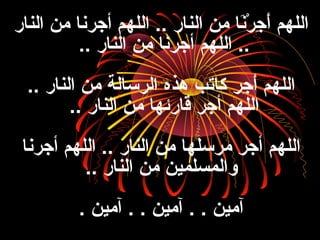 ‫النار‬ ‫من‬ ‫أجرنا‬ ‫اللهم‬ .. ‫النار‬ ‫من‬ ‫نا‬َ ،‫ر‬ْ‫َط‬ ‫ج‬ِ ‫ا‬ ‫أ‬َ ، ‫اللهم‬
‫النار‬ ‫من‬ ‫أجرنا‬ ‫اللهم‬ ....
.. ‫النار‬ ‫من‬ ‫الرسالة‬ ‫هذه‬ ‫كاتب‬ ‫جر‬ِ ‫ا‬ ‫أ‬َ ، ‫اللهم‬
‫النار‬ ‫من‬ ‫قارئها‬ ‫أجر‬ ‫اللهم‬..
‫أجرنا‬ ‫اللهم‬ .. ‫النار‬ ‫من‬ ‫مرسلها‬ ‫أجر‬ ‫اللهم‬
‫النار‬ ‫من‬ ‫والمسلمين‬..
‫آمين‬ . . ‫آمين‬ . . ‫آمين‬.
 