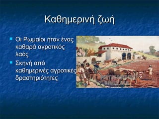 Καθημερινή ζωήΚαθημερινή ζωή
 Οι Ρωμαίοι ήταν έναςΟι Ρωμαίοι ήταν ένας
καθαρά αγροτικόςκαθαρά αγροτικός
λαόςλαός
 Σκηνή απόΣκηνή από
καθημερινές αγροτικέςκαθημερινές αγροτικές
δραστηριότητεςδραστηριότητες
 